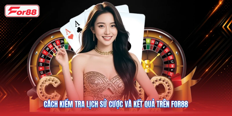 Cách Kiểm Tra Lịch Sử Cược Và Kết Quả Trên FOR88