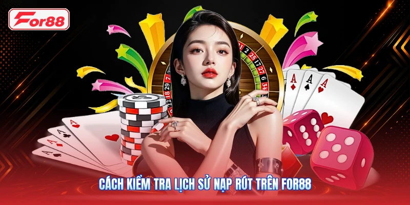 Cách Kiểm Tra Lịch Sử Nạp Rút Trên FOR88