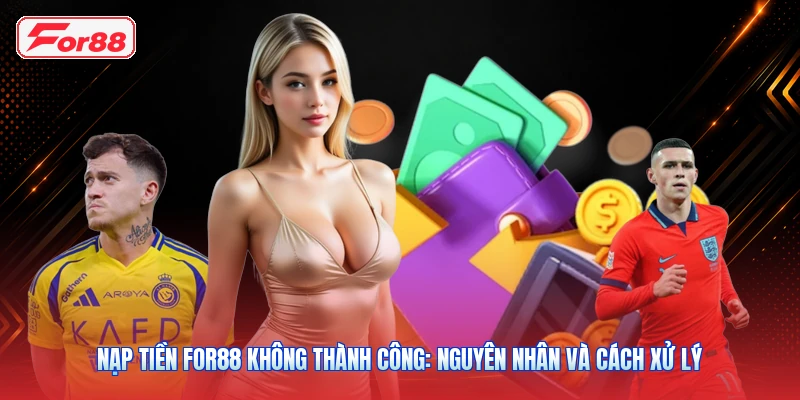 Nạp Tiền FOR88 Không Thành Công: Nguyên Nhân Và Cách Xử Lý